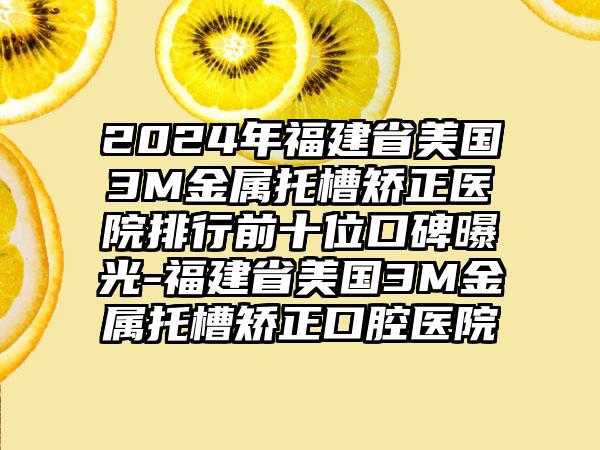 2024年福建省美国3M金属托槽矫正医院排行前十位口碑曝光-福建省美国3M金属托槽矫正口腔医院