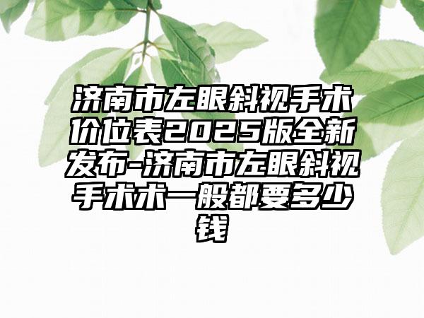 济南市左眼斜视手术价位表2025版全新发布-济南市左眼斜视手术术一般都要多少钱