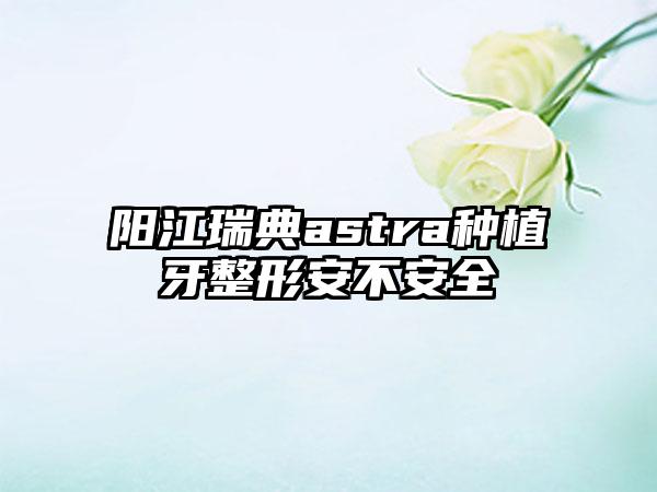 阳江瑞典astra种植牙整形安不安全