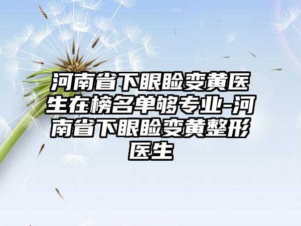 河南省下眼睑变黄医生在榜名单够专业-河南省下眼睑变黄整形医生