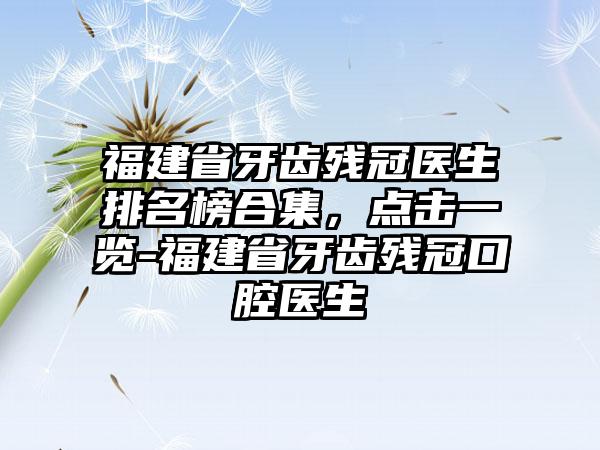 福建省牙齿残冠医生排名榜合集，点击一览-福建省牙齿残冠口腔医生