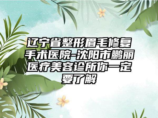 辽宁省整形眉毛修复手术医院-沈阳市鹏丽医疗美容诊所你一定要了解