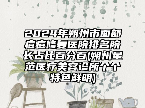 2024年朔州市面部痘痘修复医院排名院长占比百分百(朔州星范医疗美容诊所个个特色鲜明)