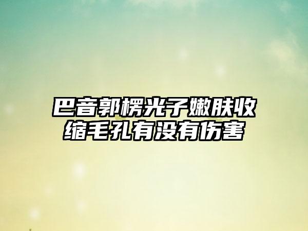 巴音郭楞光子嫩肤收缩毛孔有没有伤害