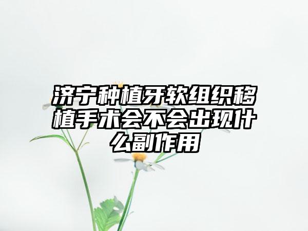 济宁种植牙软组织移植手术会不会出现什么副作用