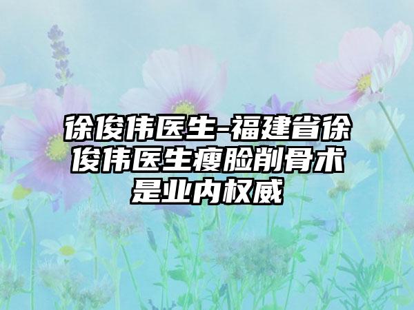 徐俊伟医生-福建省徐俊伟医生瘦脸削骨术是业内权威