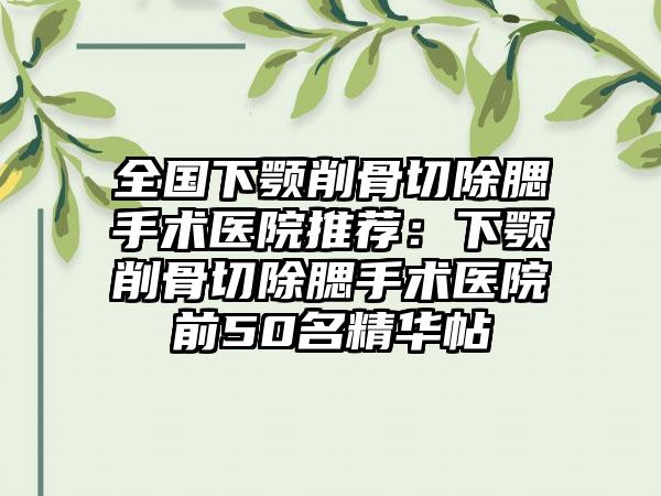 全国下颚削骨切除腮手术医院推荐：下颚削骨切除腮手术医院前50名精华帖