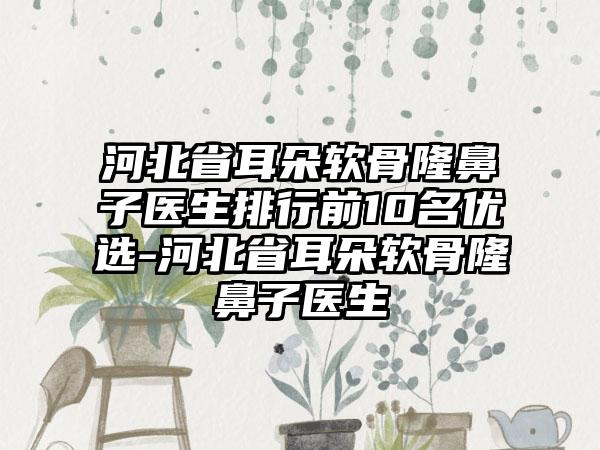 河北省耳朵软骨隆鼻子医生排行前10名优选-河北省耳朵软骨隆鼻子医生