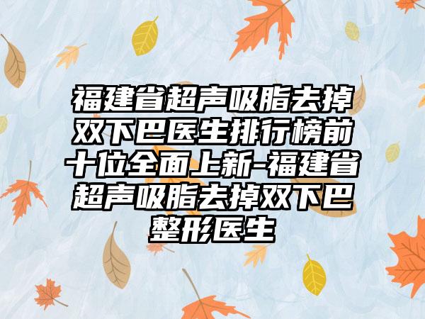 福建省超声吸脂去掉双下巴医生排行榜前十位全面上新-福建省超声吸脂去掉双下巴整形医生