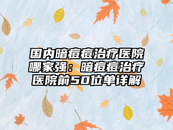 国内暗痘痘治疗医院哪家强：暗痘痘治疗医院前50位单详解