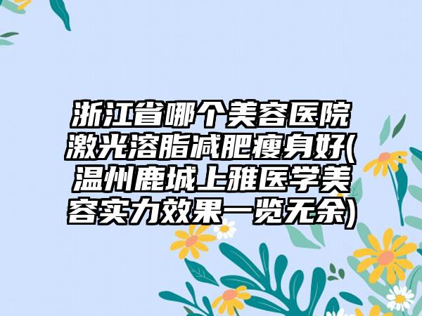 浙江省哪个美容医院激光溶脂减肥瘦身好(温州鹿城上雅医学美容实力效果一览无余)