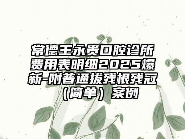 常德王永贵口腔诊所费用表明细2025爆新-附普通拔残根残冠（简单）案例