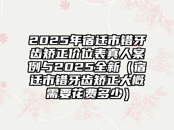 2025年宿迁市错牙齿矫正价位表真人案例与2025全新（宿迁市错牙齿矫正大概需要花费多少）