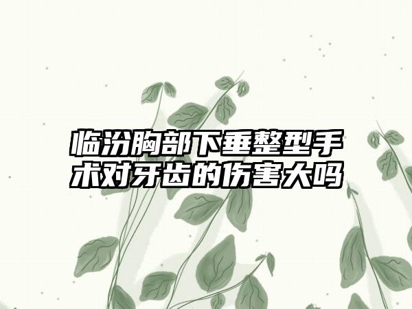 临汾胸部下垂整型手术对牙齿的伤害大吗