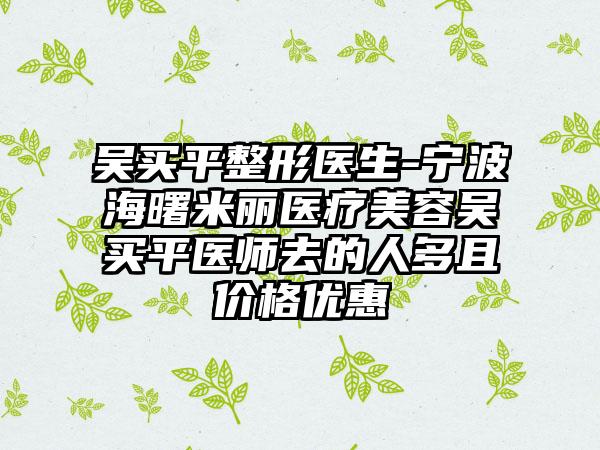 吴买平整形医生-宁波海曙米丽医疗美容吴买平医师去的人多且价格优惠