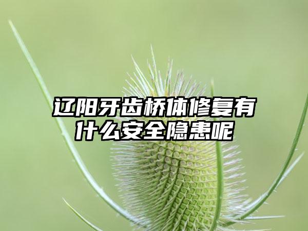 辽阳牙齿桥体修复有什么安全隐患呢