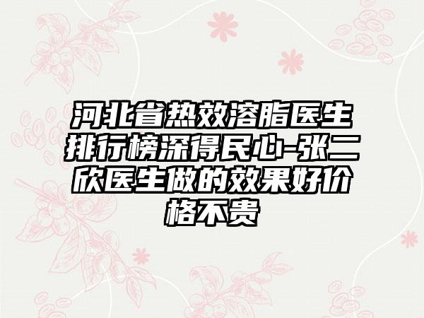 河北省热效溶脂医生排行榜深得民心-张二欣医生做的效果好价格不贵