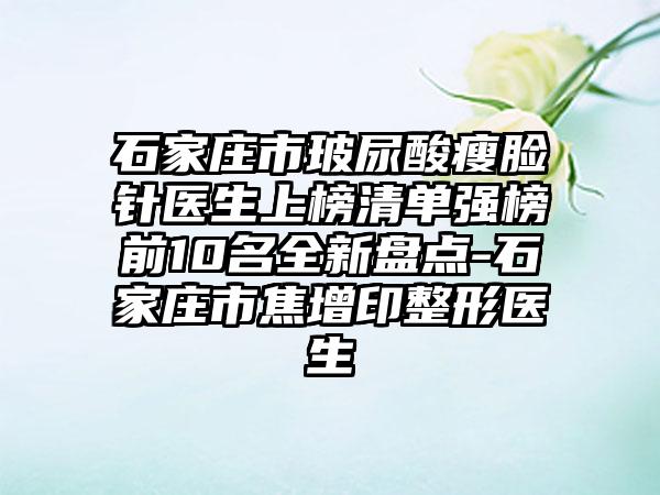 石家庄市玻尿酸瘦脸针医生上榜清单强榜前10名全新盘点-石家庄市焦增印整形医生