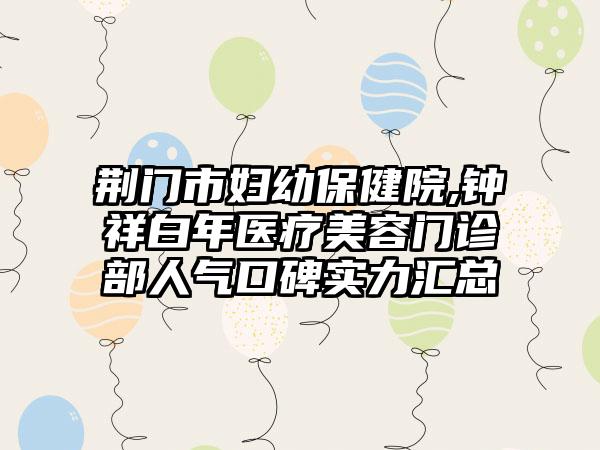 荆门市妇幼保健院,钟祥白年医疗美容门诊部人气口碑实力汇总