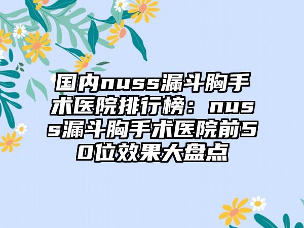 国内nuss漏斗胸手术医院排行榜：nuss漏斗胸手术医院前50位效果大盘点