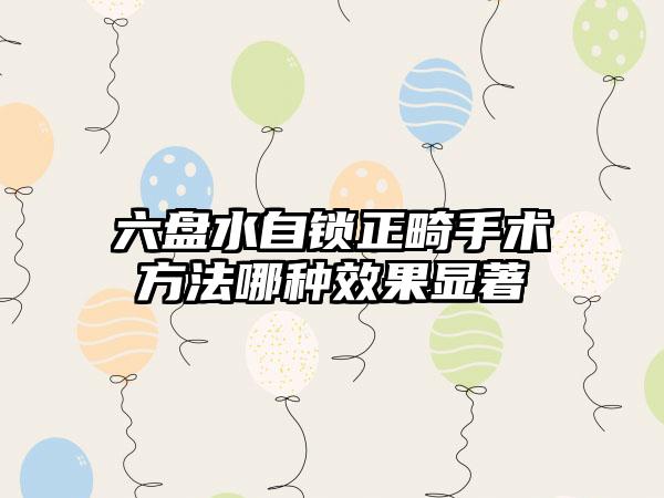 六盘水自锁正畸手术方法哪种效果显著