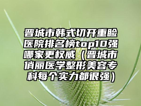 晋城市韩式切开重睑医院排名榜top10强哪家更权威（晋城市俏丽医学整形美容专科每个实力都很强）