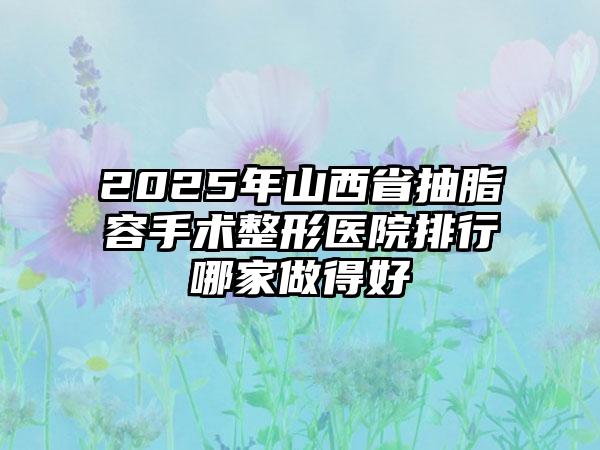 2025年山西省抽脂容手术整形医院排行哪家做得好