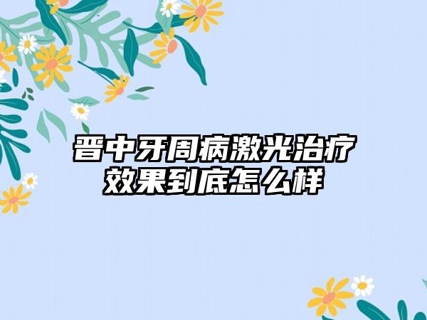 晋中牙周病激光治疗效果到底怎么样