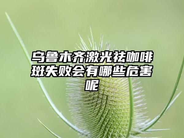 乌鲁木齐激光祛咖啡斑失败会有哪些危害呢