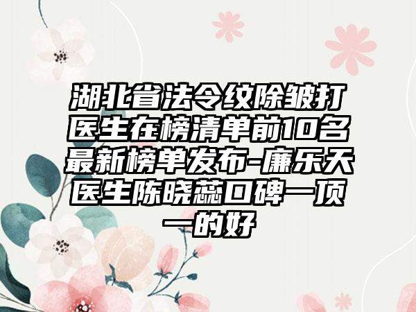 湖北省法令纹除皱打医生在榜清单前10名最新榜单发布-廉乐天医生陈晓蕊口碑一顶一的好