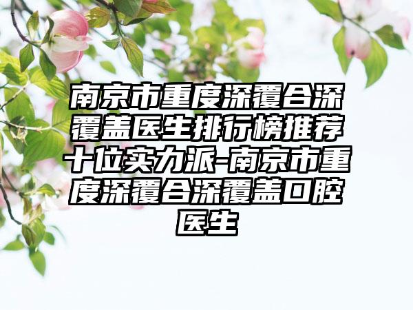 南京市重度深覆合深覆盖医生排行榜推荐十位实力派-南京市重度深覆合深覆盖口腔医生