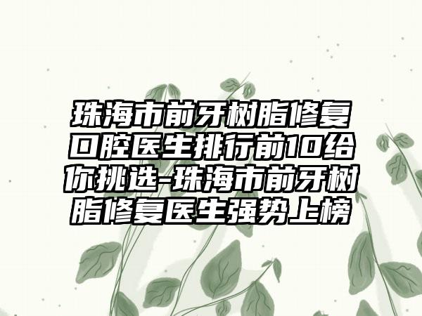 珠海市前牙树脂修复口腔医生排行前10给你挑选-珠海市前牙树脂修复医生强势上榜