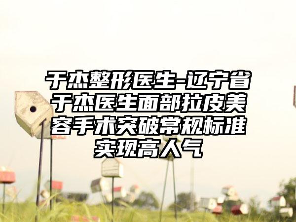 于杰整形医生-辽宁省于杰医生面部拉皮美容手术突破常规标准实现高人气