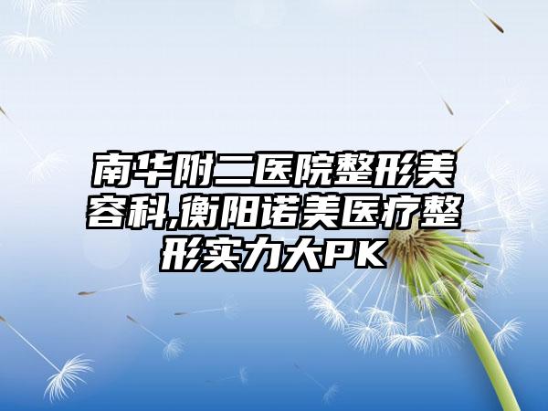 南华附二医院整形美容科,衡阳诺美医疗整形实力大PK