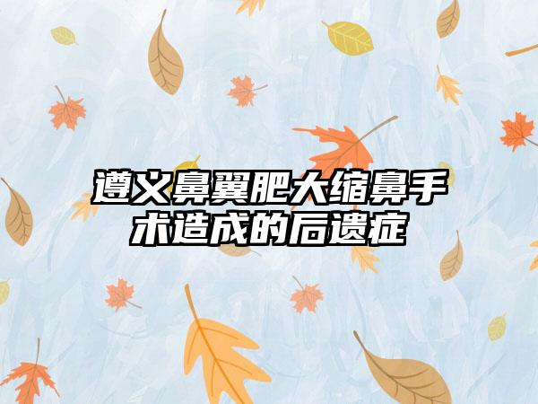 遵义鼻翼肥大缩鼻手术造成的后遗症