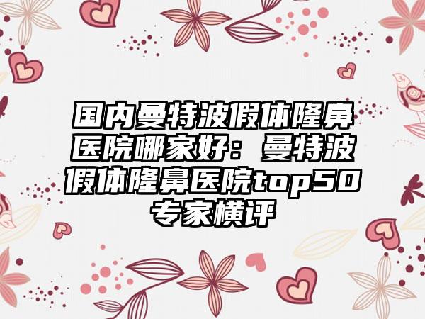 国内曼特波假体隆鼻医院哪家好：曼特波假体隆鼻医院top50专家横评