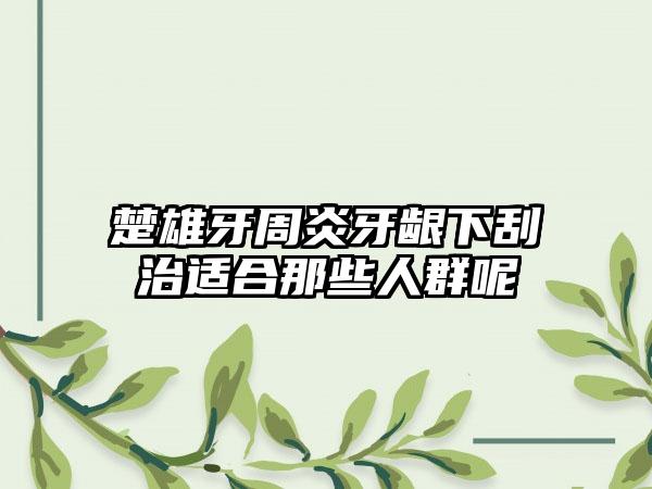 楚雄牙周炎牙龈下刮治适合那些人群呢