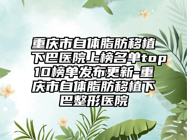 重庆市自体脂肪移植下巴医院上榜名单top10榜单发布更新-重庆市自体脂肪移植下巴整形医院