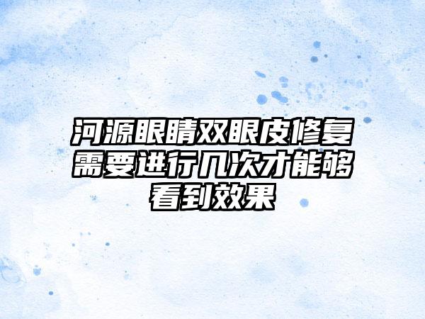 河源眼睛双眼皮修复需要进行几次才能够看到效果