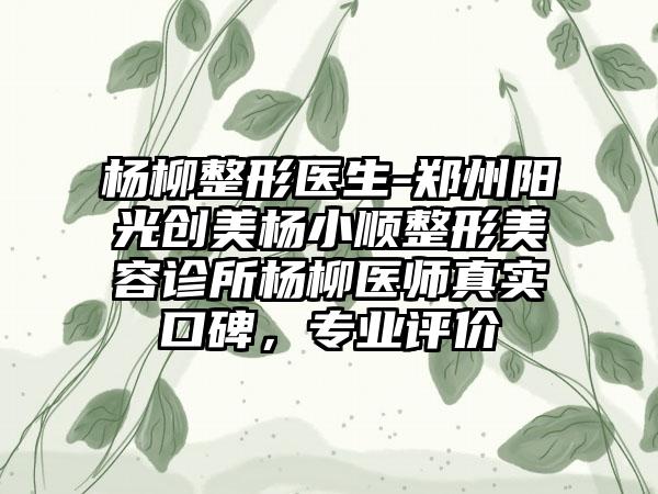 杨柳整形医生-郑州阳光创美杨小顺整形美容诊所杨柳医师真实口碑，专业评价