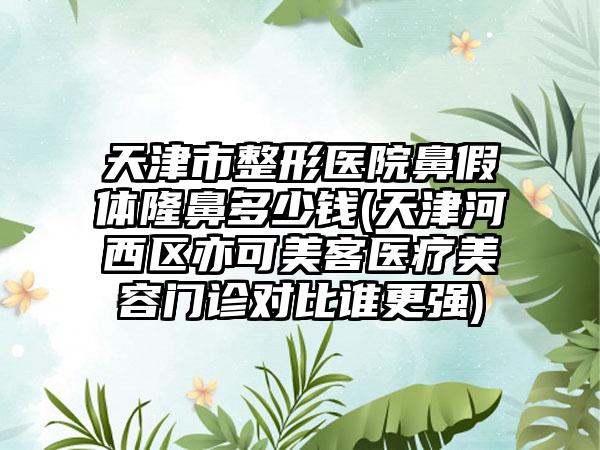 天津市整形医院鼻假体隆鼻多少钱(天津河西区亦可美客医疗美容门诊对比谁更强)