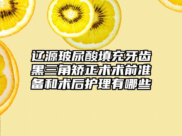 辽源玻尿酸填充牙齿黑三角矫正术术前准备和术后护理有哪些