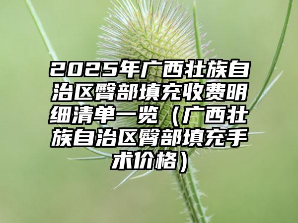 2025年广西壮族自治区臀部填充收费明细清单一览（广西壮族自治区臀部填充手术价格）