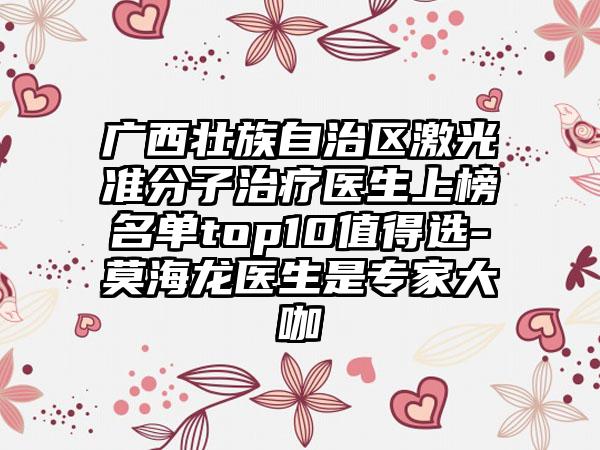 广西壮族自治区激光准分子治疗医生上榜名单top10值得选-莫海龙医生是专家大咖