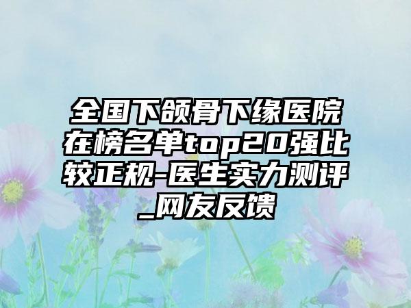 全国下颌骨下缘医院在榜名单top20强比较正规-医生实力测评_网友反馈