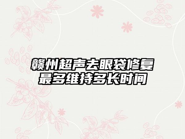 赣州超声去眼袋修复最多维持多长时间