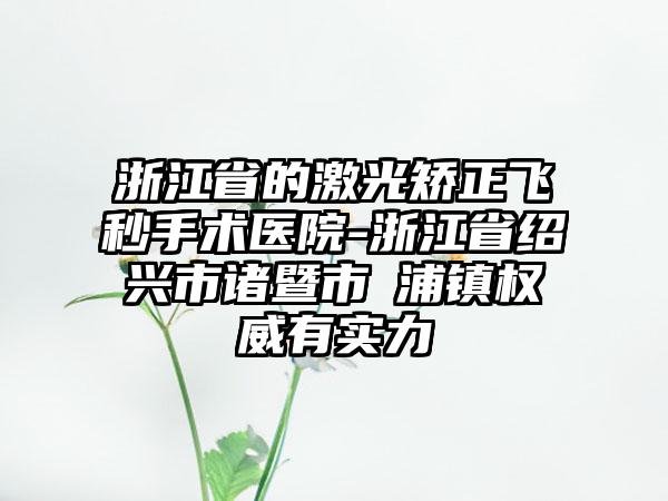 浙江省的激光矫正飞秒手术医院-浙江省绍兴市诸暨市浬浦镇权威有实力