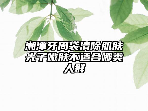 湘潭牙周袋清除肌肤光子嫩肤不适合哪类人群