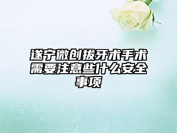 遂宁微创拔牙术手术需要注意些什么安全事项