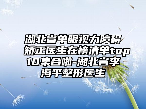 湖北省单眼视力障碍矫正医生在榜清单top10集合啦-湖北省李海平整形医生